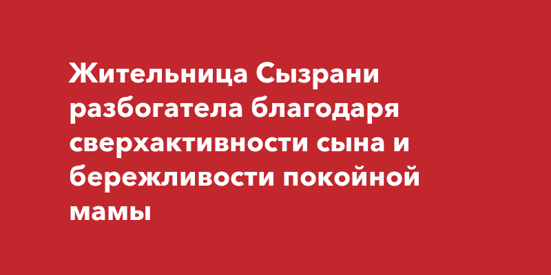 Жительница Сызрани разбогатела благодаря сверхактивности сына и