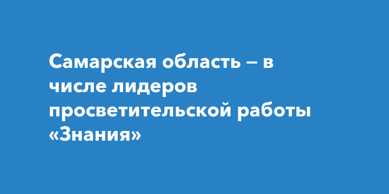 Самарская область — в числе лидеров просветительской работы «Знания»