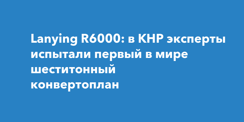 Lanying R6000: в КНР эксперты испытали первый в мире шеститонный ...